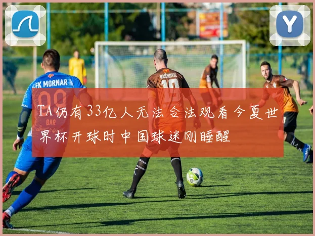 TA仍有33亿人无法合法观看今夏世界杯开球时中国球迷刚睡醒