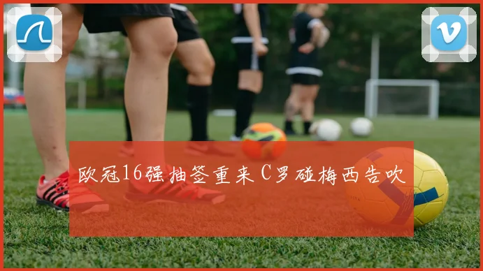 欧冠16强抽签重来 C罗碰梅西告吹