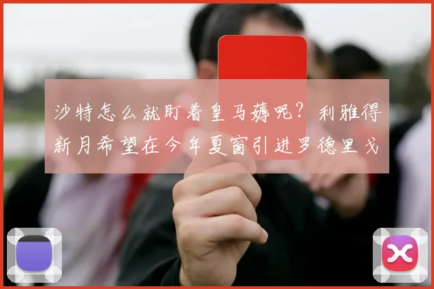 沙特怎么就盯着皇马薅呢？利雅得新月希望在今年夏窗引进罗德里戈