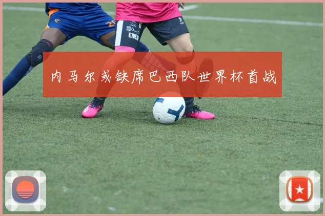 内马尔或缺席巴西队世界杯首战