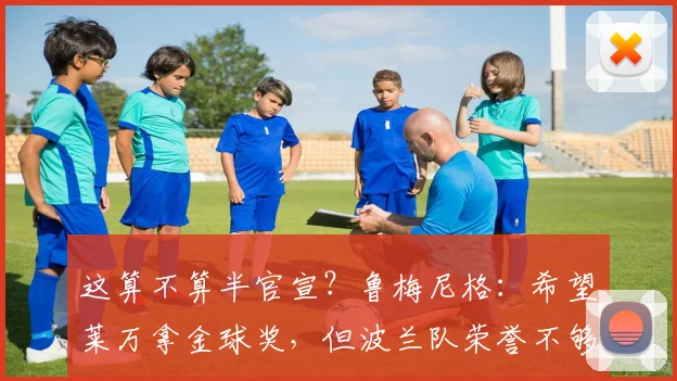 这算不算半官宣？鲁梅尼格：希望莱万拿金球奖，但波兰队荣誉不够