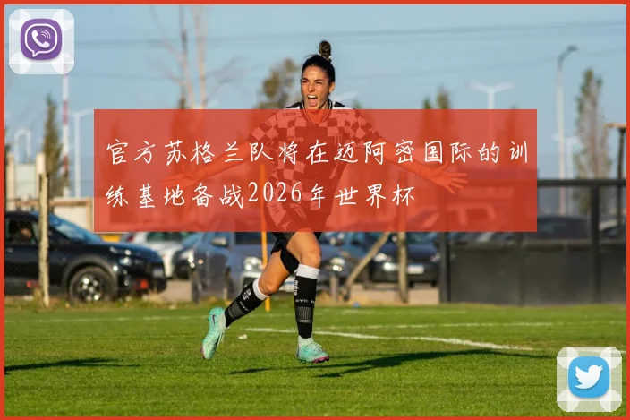官方苏格兰队将在迈阿密国际的训练基地备战2026年世界杯