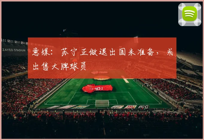 意媒：苏宁正做退出国米准备，或出售大牌球员