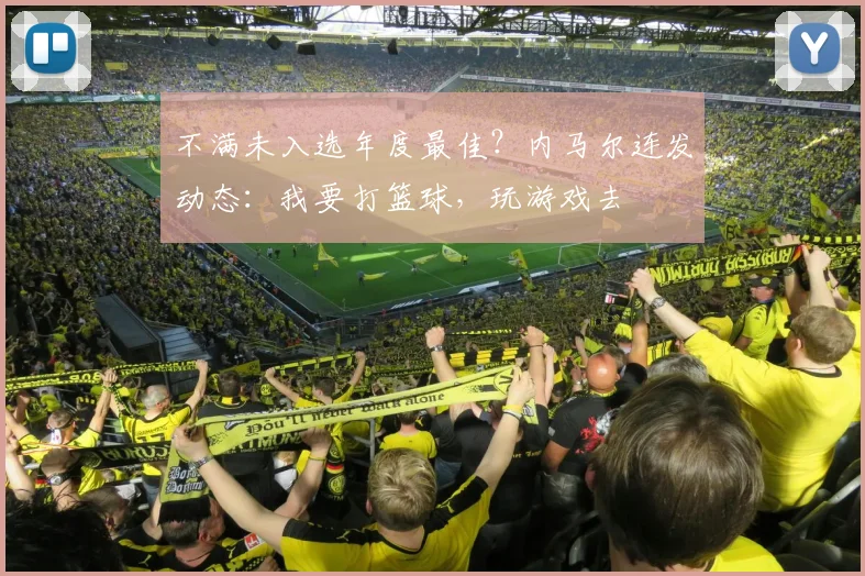 不满未入选年度最佳？内马尔连发动态：我要打篮球，玩游戏去