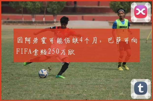 因阿劳霍可能伤缺4个月，巴萨可向FIFA索赔250万欧