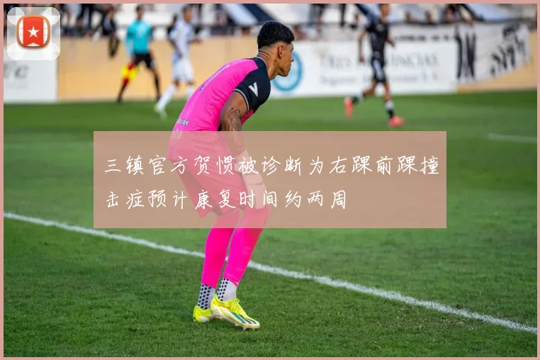 三镇官方贺惯被诊断为右踝前踝撞击症预计康复时间约两周