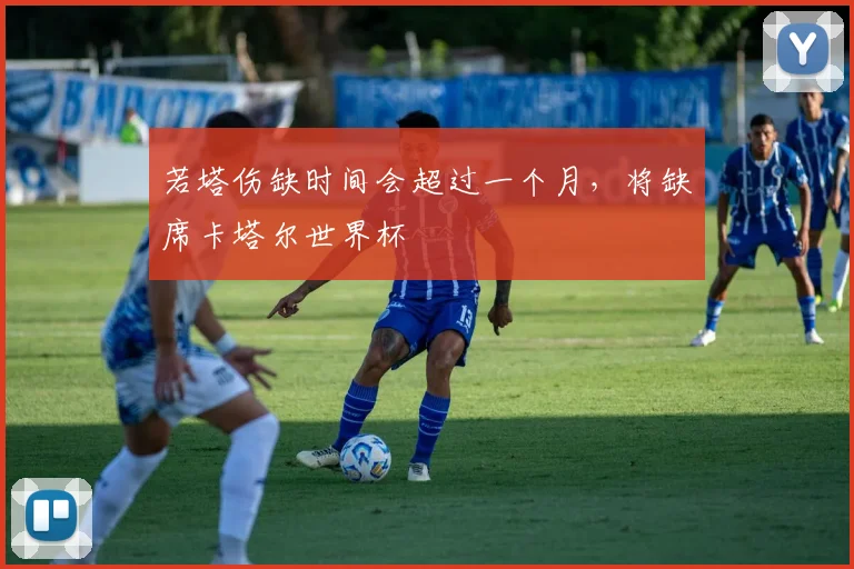 若塔伤缺时间会超过一个月，将缺席卡塔尔世界杯