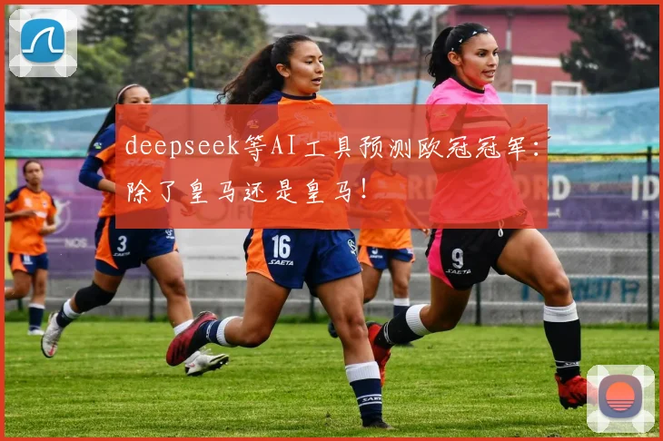 deepseek等AI工具预测欧冠冠军：除了皇马还是皇马！