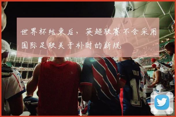 世界杯结束后，英超联赛不会采用国际足联关于补时的新规