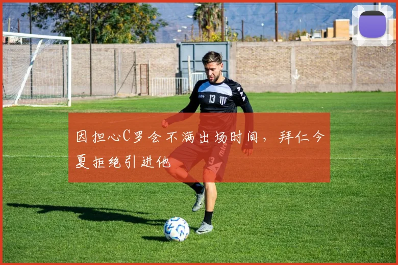 因担心C罗会不满出场时间，拜仁今夏拒绝引进他