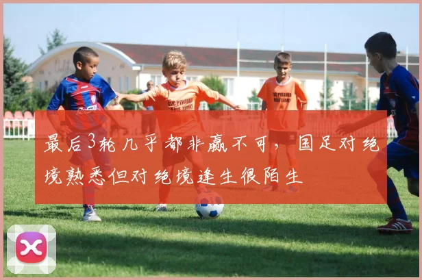 最后3轮几乎都非赢不可，国足对绝境熟悉但对绝境逢生很陌生