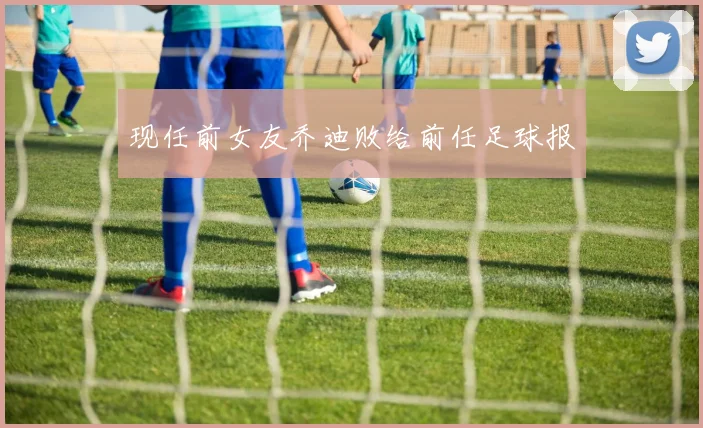 现任前女友乔迪败给前任足球报