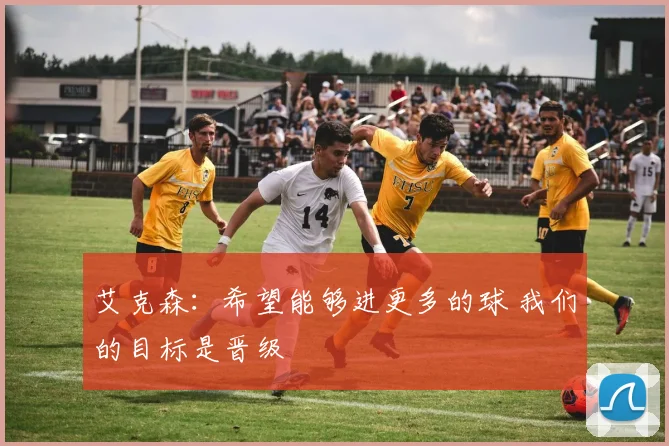 艾克森：希望能够进更多的球 我们的目标是晋级
