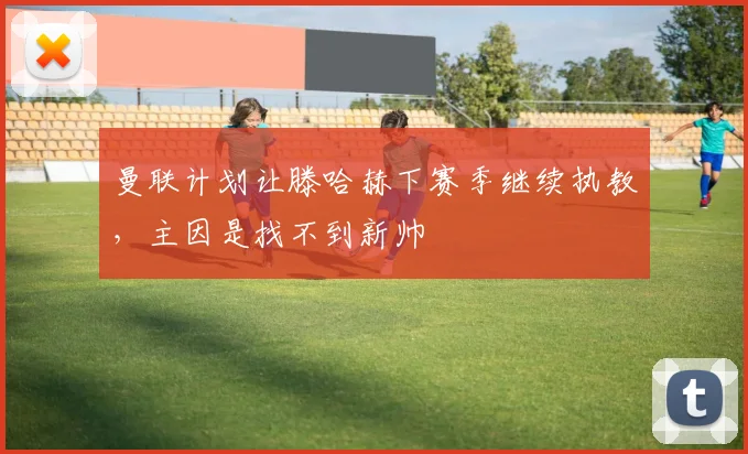 曼联计划让滕哈赫下赛季继续执教，主因是找不到新帅