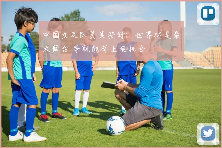 中国女足队员吴澄舒：世界杯是最大舞台 争取能有上场机会