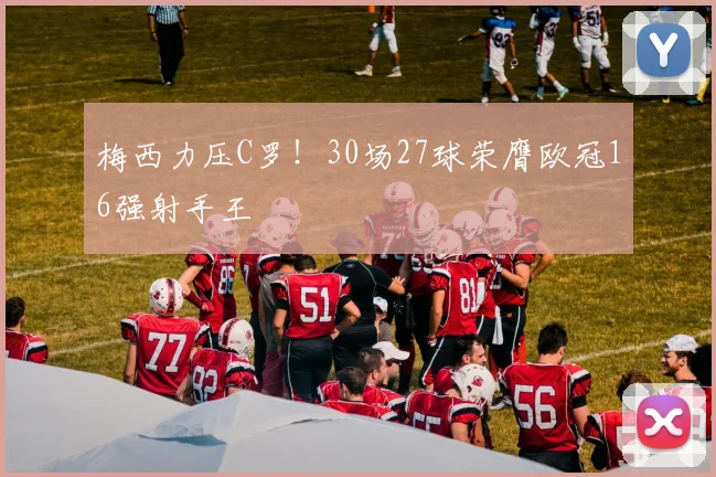 梅西力压C罗！30场27球荣膺欧冠16强射手王