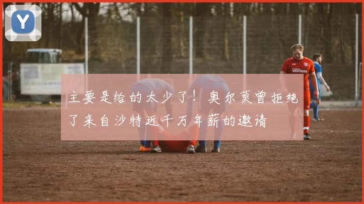 主要是给的太少了！奥尔莫曾拒绝了来自沙特近千万年薪的邀请