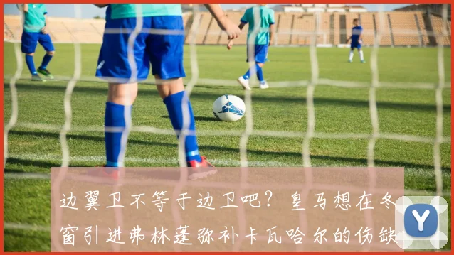 边翼卫不等于边卫吧？皇马想在冬窗引进弗林蓬弥补卡瓦哈尔的伤缺