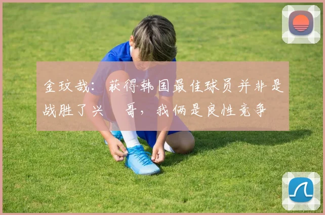金玟哉：获得韩国最佳球员并非是战胜了兴慜哥，我俩是良性竞争