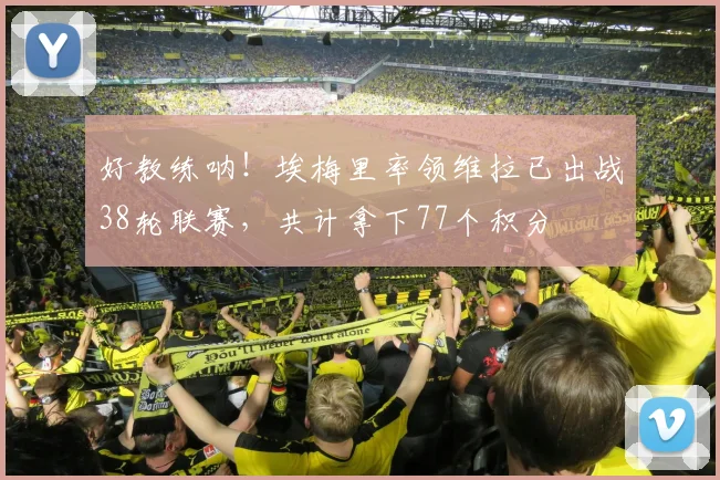 好教练呐！埃梅里率领维拉已出战38轮联赛，共计拿下77个积分