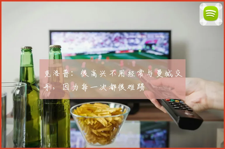 克洛普：很高兴不用经常与曼城交手，因为每一次都很难踢