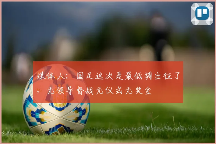 媒体人：国足这次是最低调出征了，无领导督战无仪式无奖金