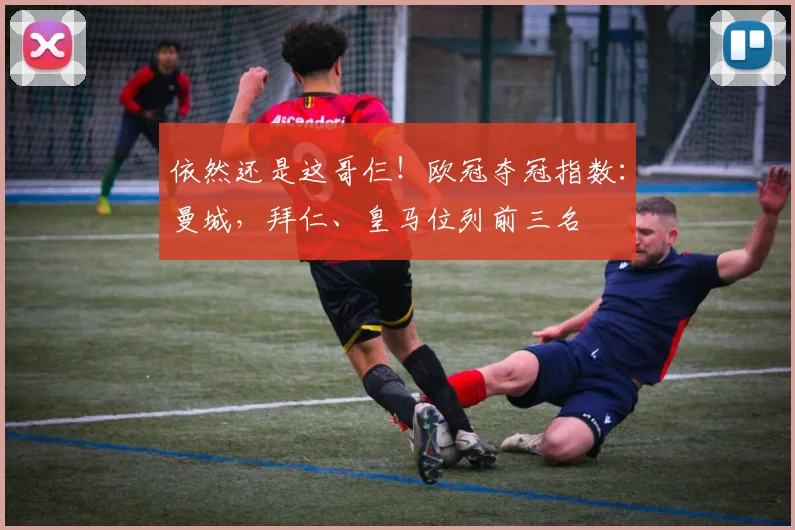 依然还是这哥仨！欧冠夺冠指数：曼城，拜仁、皇马位列前三名