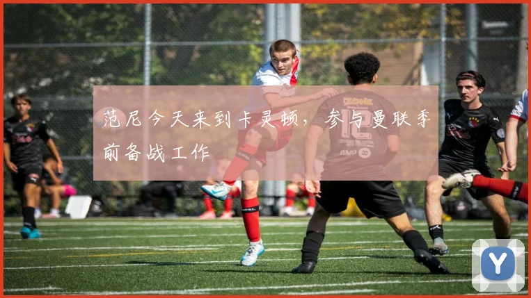 范尼今天来到卡灵顿，参与曼联季前备战工作