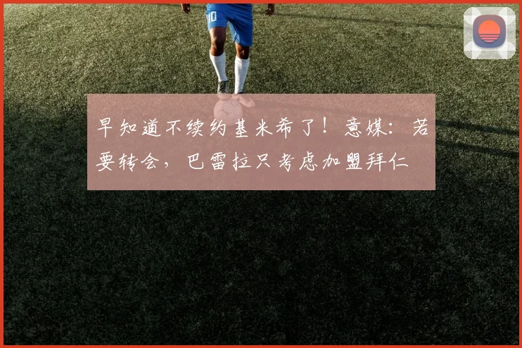 早知道不续约基米希了！意媒：若要转会，巴雷拉只考虑加盟拜仁