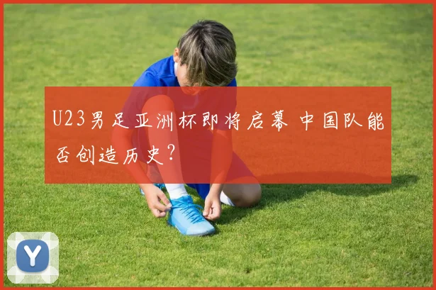 U23男足亚洲杯即将启幕 中国队能否创造历史？