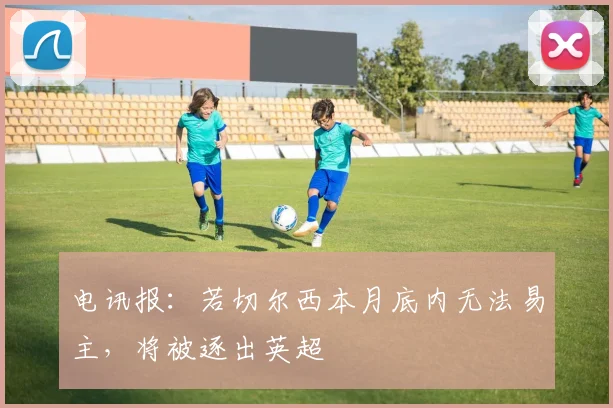 电讯报：若切尔西本月底内无法易主，将被逐出英超