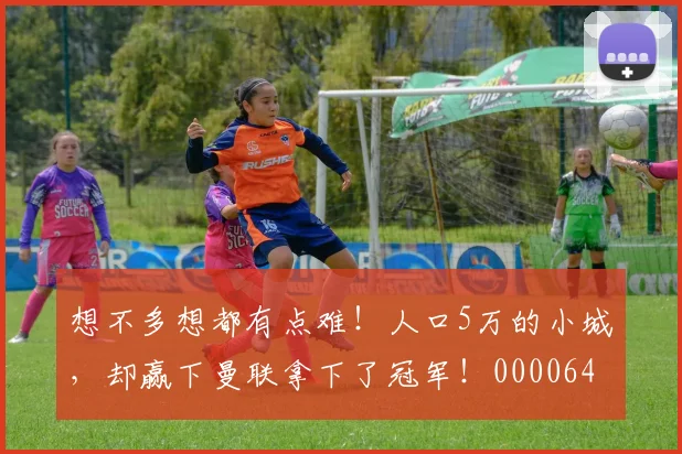 想不多想都有点难！人口5万的小城，却赢下曼联拿下了冠军！0000644