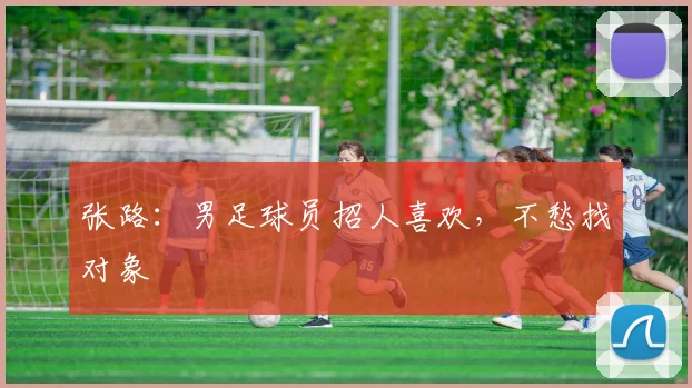 张路：男足球员招人喜欢，不愁找对象