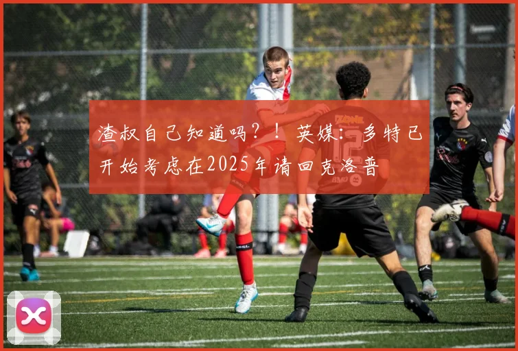 渣叔自己知道吗？！英媒：多特已开始考虑在2025年请回克洛普