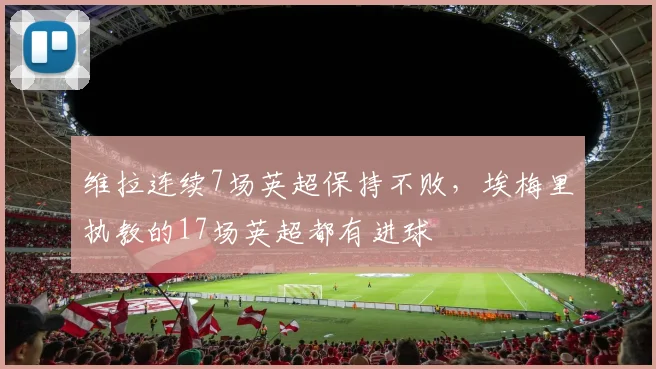 维拉连续7场英超保持不败，埃梅里执教的17场英超都有进球