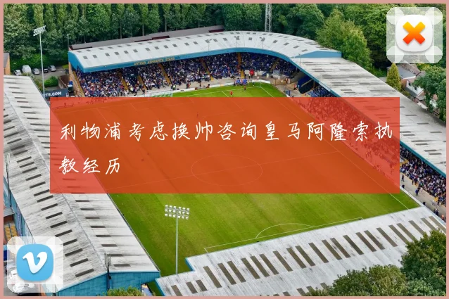 利物浦考虑换帅咨询皇马阿隆索执教经历