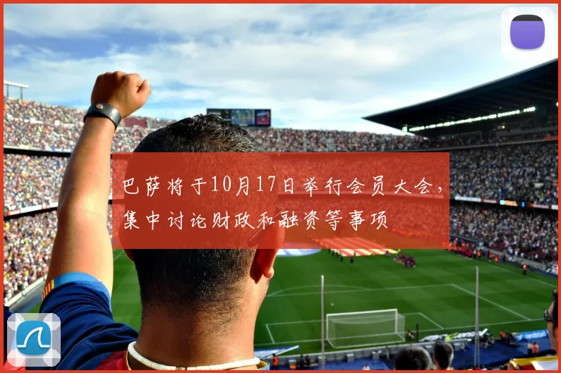 巴萨将于10月17日举行会员大会，集中讨论财政和融资等事项