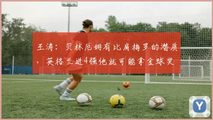 王涛：贝林厄姆有比肩梅罗的潜质，英格兰进4强他就可能拿金球奖