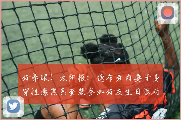 好养眼！太阳报：德布劳内妻子身穿性感黑色套装参加好友生日派对
