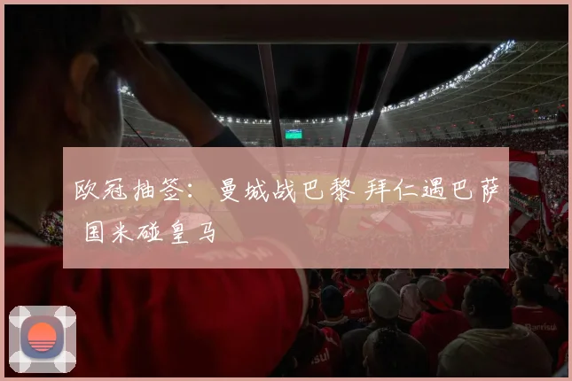 欧冠抽签：曼城战巴黎 拜仁遇巴萨 国米碰皇马
