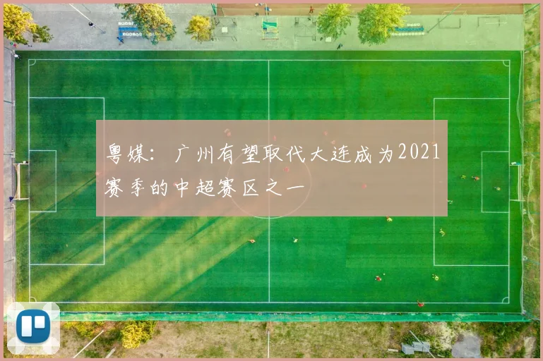 粤媒：广州有望取代大连成为2021赛季的中超赛区之一