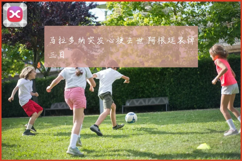 马拉多纳突发心梗去世 阿根廷哀悼三日