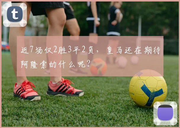 近7场仅2胜3平2负，皇马还在期待阿隆索的什么呢？