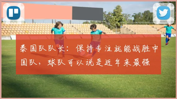 泰国队队长：保持专注就能战胜中国队，球队可以说是近年来最强