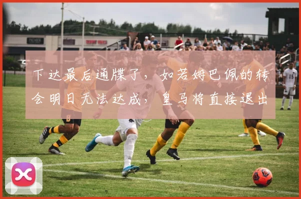 下达最后通牒了，如若姆巴佩的转会明日无法达成，皇马将直接退出
