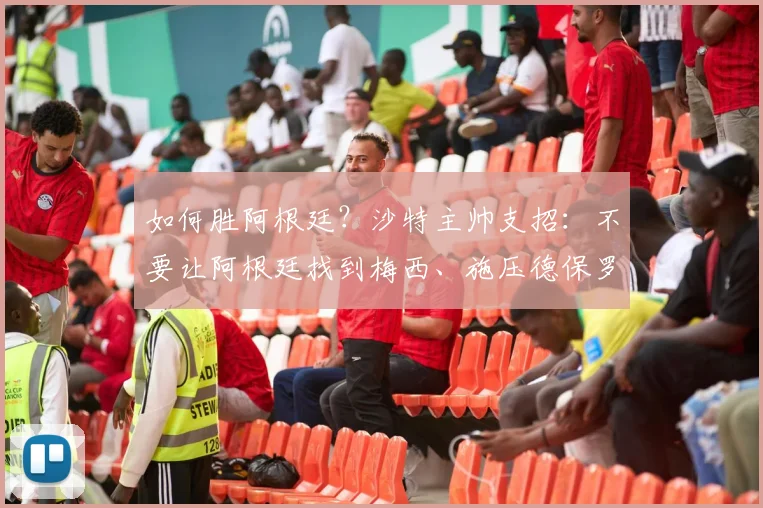 如何胜阿根廷？沙特主帅支招：不要让阿根廷找到梅西、施压德保罗