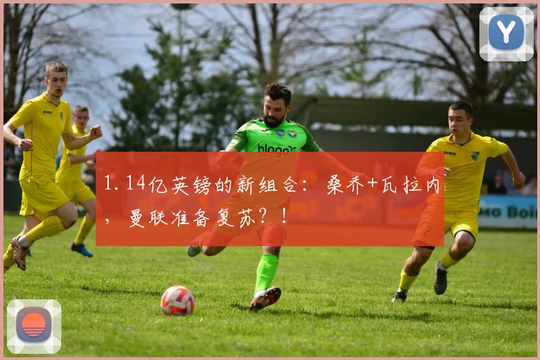 1.14亿英镑的新组合：桑乔+瓦拉内，曼联准备复苏？！