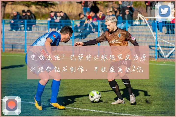 变戏法呢？巴萨将以球场草皮为原料进行钻石制作，年收益高达2亿