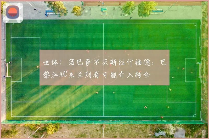 世体：若巴萨不买断拉什福德，巴黎和AC米兰则有可能介入转会