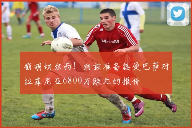 截胡切尔西！利兹准备接受巴萨对拉菲尼亚6800万欧元的报价